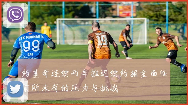 约基奇连续两年推迟续约掘金面临前所未有的压力与挑战