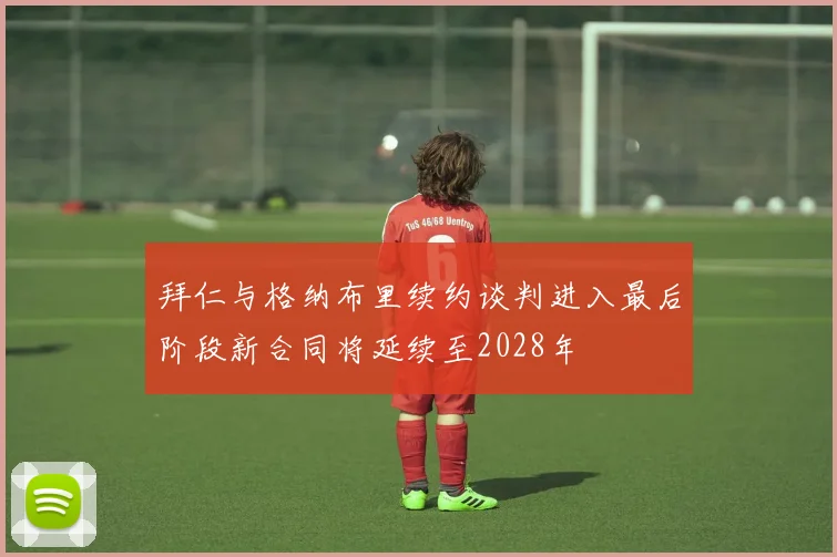 拜仁与格纳布里续约谈判进入最后阶段新合同将延续至2028年