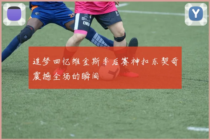 追梦回忆维金斯季后赛神扣东契奇震撼全场的瞬间