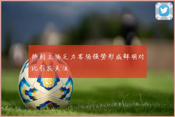 热刺主场乏力客场强势形成鲜明对比引发关注