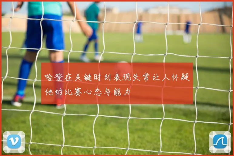哈登在关键时刻表现失常让人怀疑他的比赛心态与能力