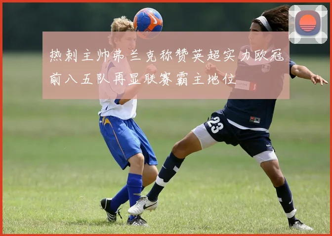 热刺主帅弗兰克称赞英超实力欧冠前八五队再显联赛霸主地位