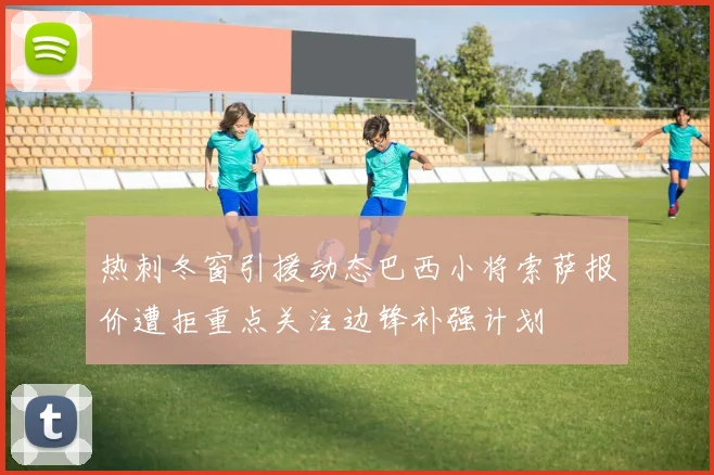 热刺冬窗引援动态巴西小将索萨报价遭拒重点关注边锋补强计划