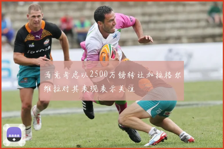 马竞考虑以2500万镑转让加拉格尔维拉对其表现表示关注