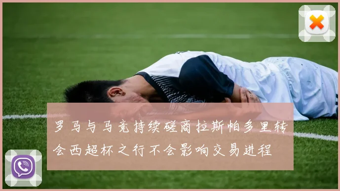 罗马与马竞持续磋商拉斯帕多里转会西超杯之行不会影响交易进程