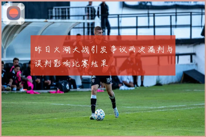 昨日火湖大战引发争议两次漏判与误判影响比赛结果