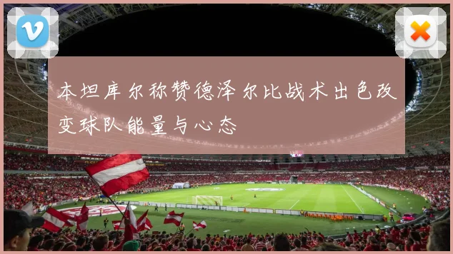 本坦库尔称赞德泽尔比战术出色改变球队能量与心态