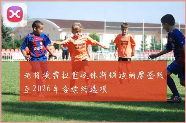 老将埃雷拉重返休斯顿迪纳摩签约至2026年含续约选项
