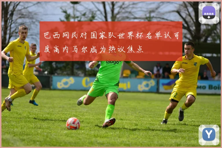 巴西网民对国家队世界杯名单认可度高内马尔成为热议焦点
