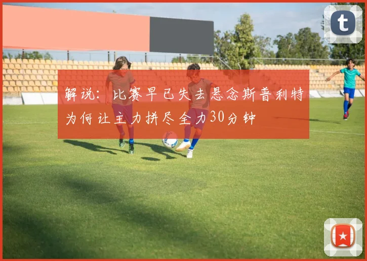 解说：比赛早已失去悬念斯普利特为何让主力拼尽全力30分钟