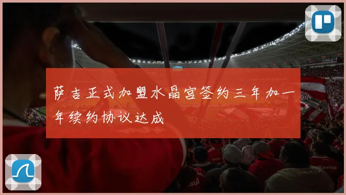 萨吉正式加盟水晶宫签约三年加一年续约协议达成