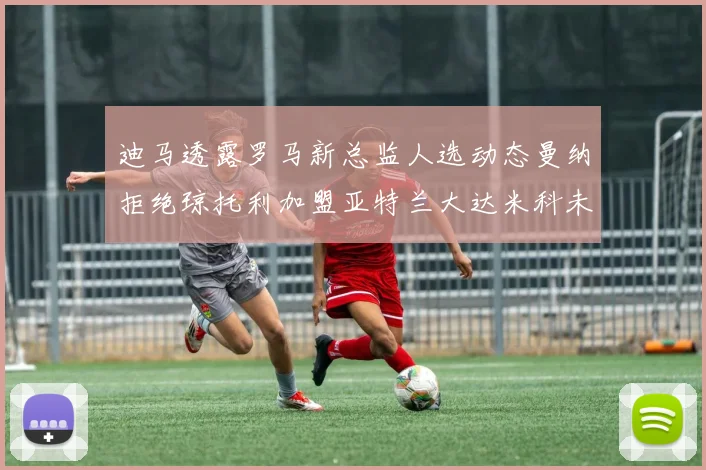 迪马透露罗马新总监人选动态曼纳拒绝琼托利加盟亚特兰大达米科未接洽