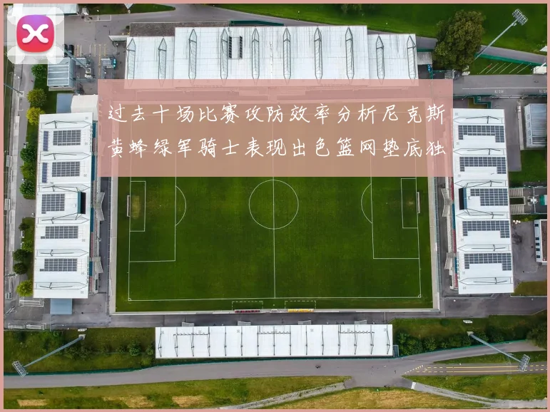 过去十场比赛攻防效率分析尼克斯黄蜂绿军骑士表现出色篮网垫底独占鳌头