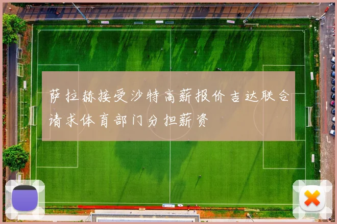 萨拉赫接受沙特高薪报价吉达联合请求体育部门分担薪资