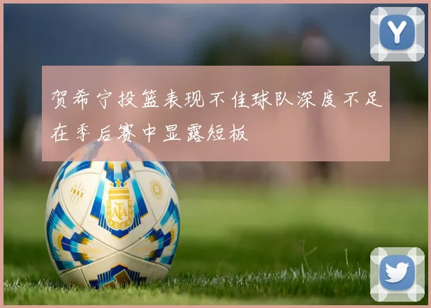 贺希宁投篮表现不佳球队深度不足在季后赛中显露短板
