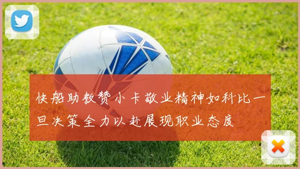 快船助教赞小卡敬业精神如科比一旦决策全力以赴展现职业态度