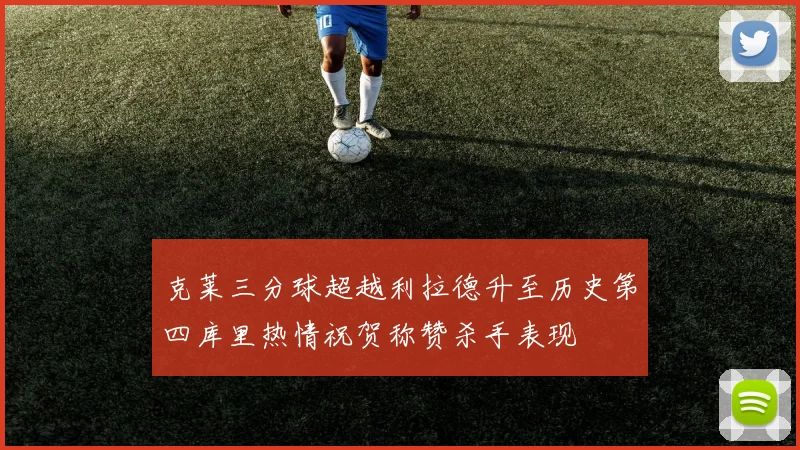 克莱三分球超越利拉德升至历史第四库里热情祝贺称赞杀手表现