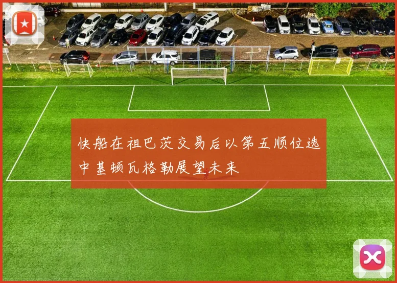 快船在祖巴茨交易后以第五顺位选中基顿瓦格勒展望未来