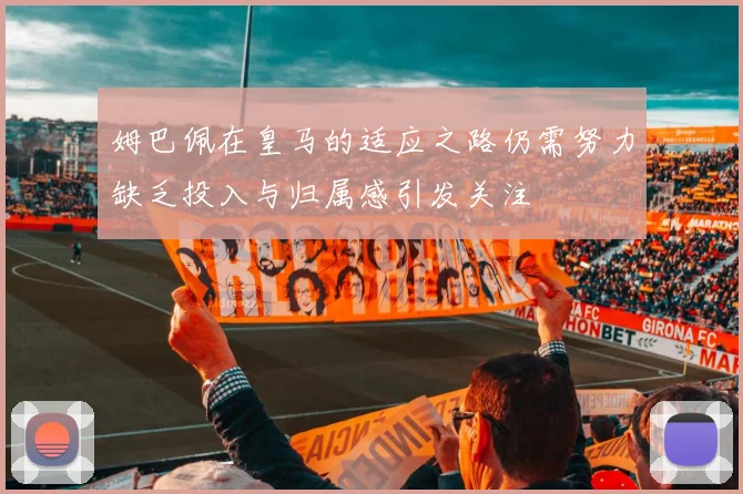 姆巴佩在皇马的适应之路仍需努力缺乏投入与归属感引发关注
