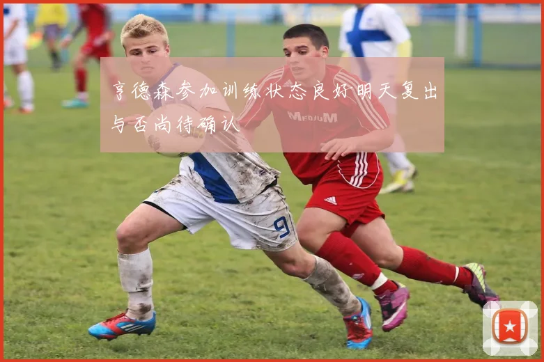 亨德森参加训练状态良好明天复出与否尚待确认
