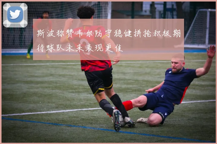 斯波称赞韦尔防守稳健拼抢积极期待球队未来表现更佳