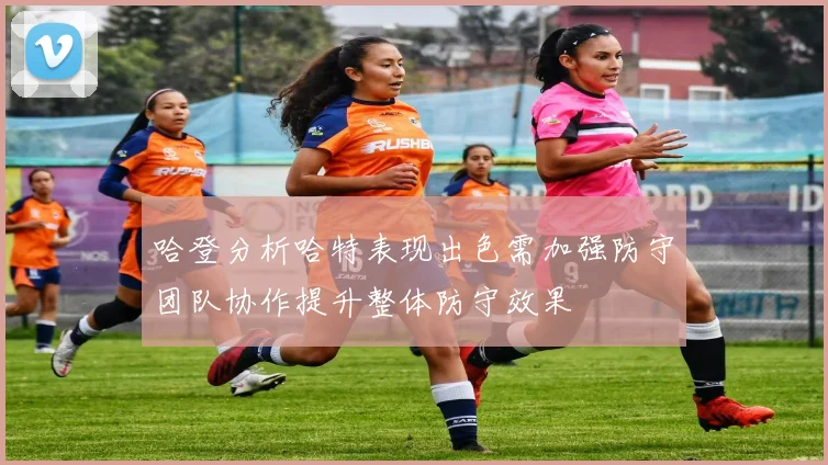 哈登分析哈特表现出色需加强防守团队协作提升整体防守效果