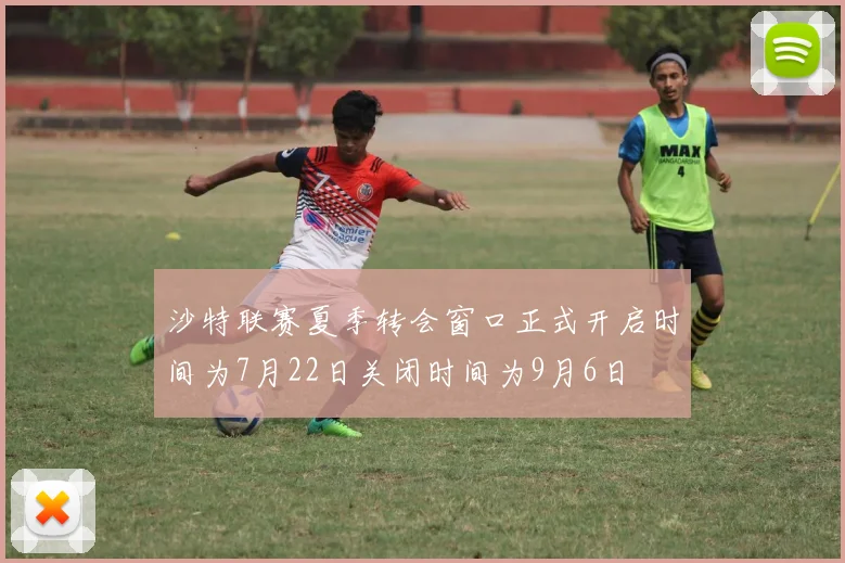 沙特联赛夏季转会窗口正式开启时间为7月22日关闭时间为9月6日