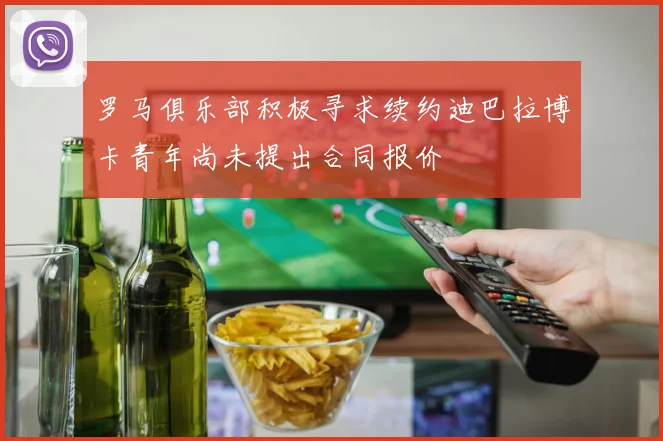 罗马俱乐部积极寻求续约迪巴拉博卡青年尚未提出合同报价